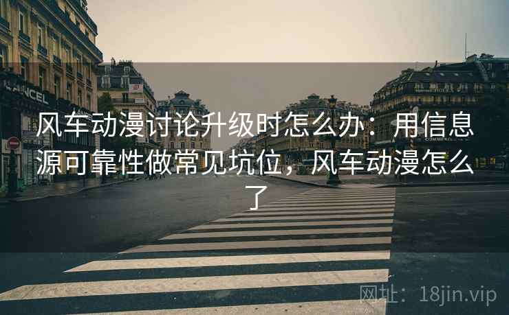 风车动漫讨论升级时怎么办：用信息源可靠性做常见坑位，风车动漫怎么了