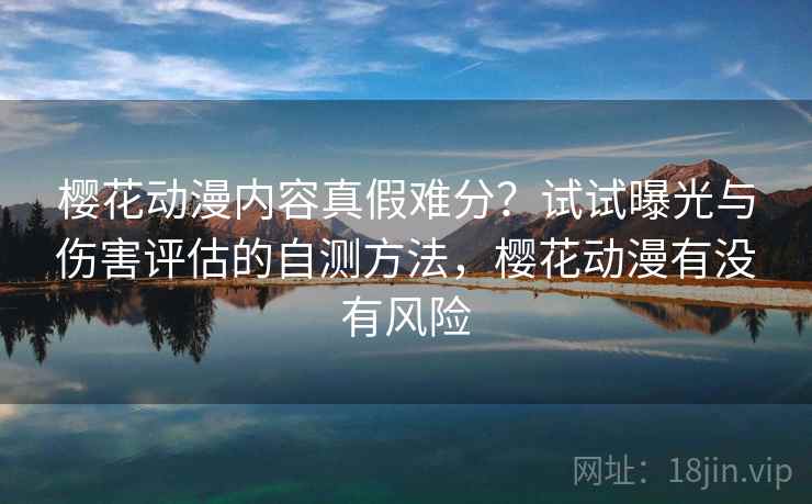 樱花动漫内容真假难分？试试曝光与伤害评估的自测方法，樱花动漫有没有风险