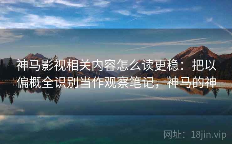 神马影视相关内容怎么读更稳：把以偏概全识别当作观察笔记，神马的神