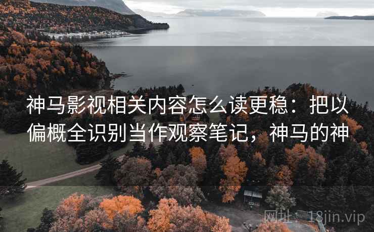 神马影视相关内容怎么读更稳：把以偏概全识别当作观察笔记，神马的神