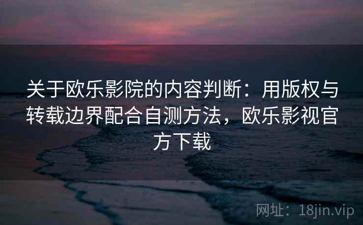 关于欧乐影院的内容判断：用版权与转载边界配合自测方法，欧乐影视官方下载