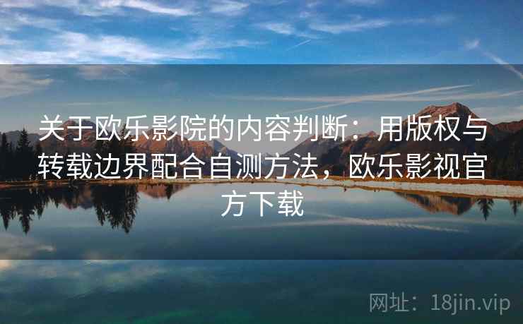 关于欧乐影院的内容判断：用版权与转载边界配合自测方法，欧乐影视官方下载