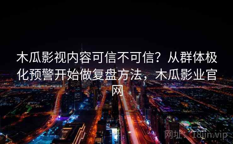 木瓜影视内容可信不可信？从群体极化预警开始做复盘方法，木瓜影业官网