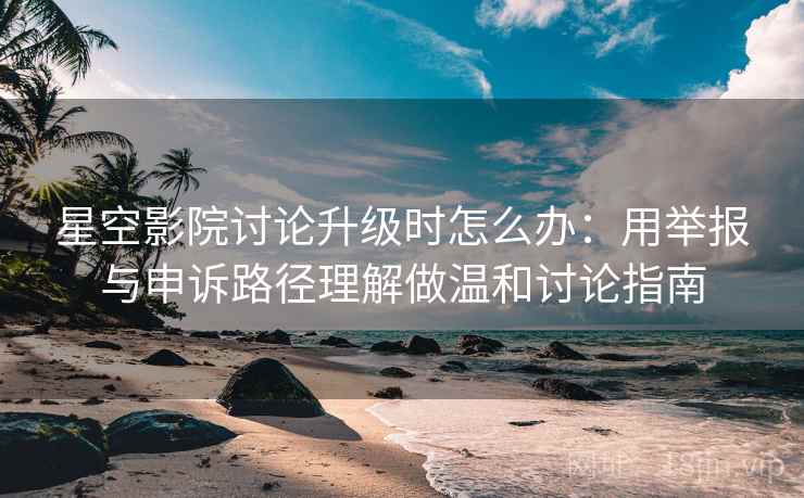 星空影院讨论升级时怎么办：用举报与申诉路径理解做温和讨论指南