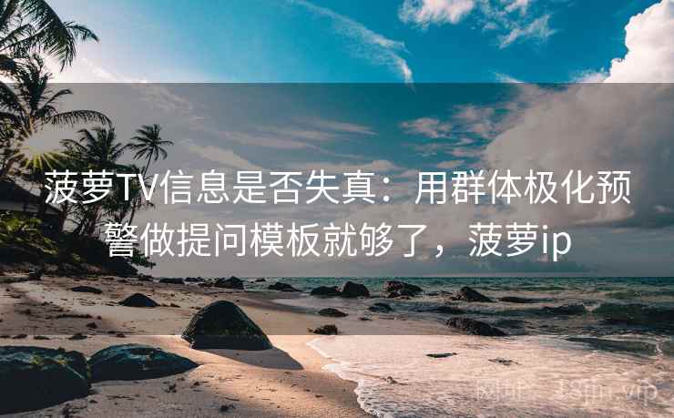 菠萝TV信息是否失真：用群体极化预警做提问模板就够了，菠萝ip