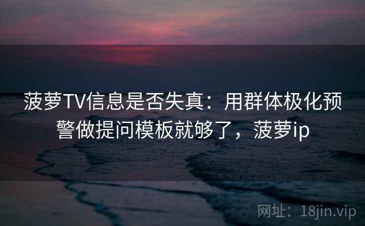 菠萝TV信息是否失真：用群体极化预警做提问模板就够了，菠萝ip