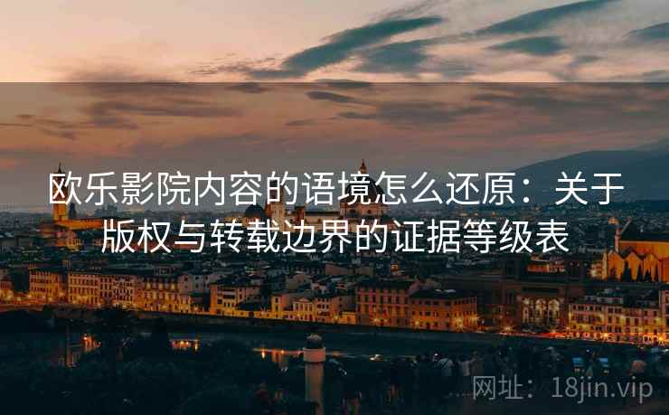 欧乐影院内容的语境怎么还原：关于版权与转载边界的证据等级表