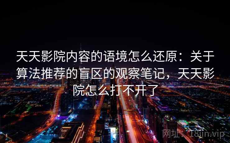 天天影院内容的语境怎么还原：关于算法推荐的盲区的观察笔记，天天影院怎么打不开了