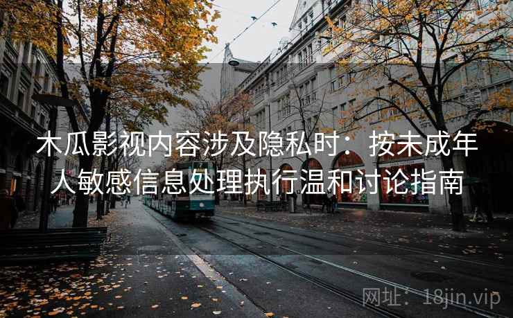 木瓜影视内容涉及隐私时：按未成年人敏感信息处理执行温和讨论指南