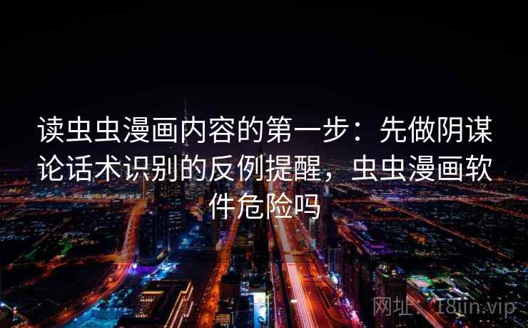 读虫虫漫画内容的第一步：先做阴谋论话术识别的反例提醒，虫虫漫画软件危险吗