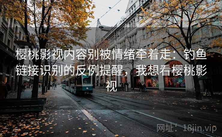 樱桃影视内容别被情绪牵着走：钓鱼链接识别的反例提醒，我想看樱桃影视