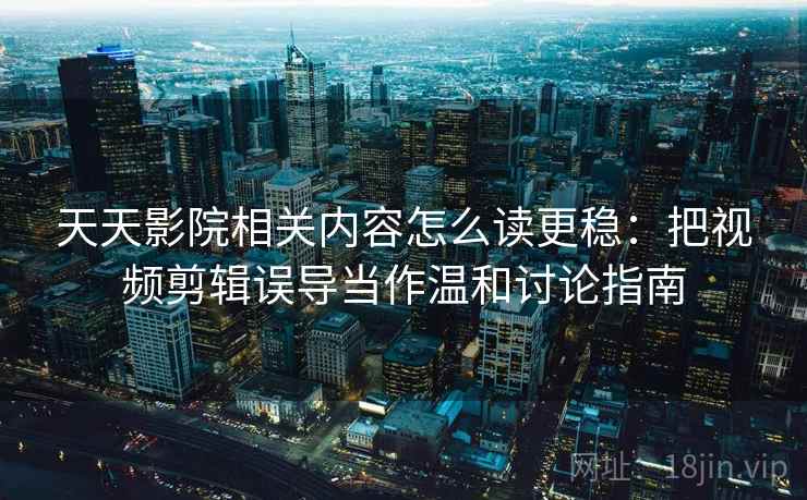 天天影院相关内容怎么读更稳：把视频剪辑误导当作温和讨论指南