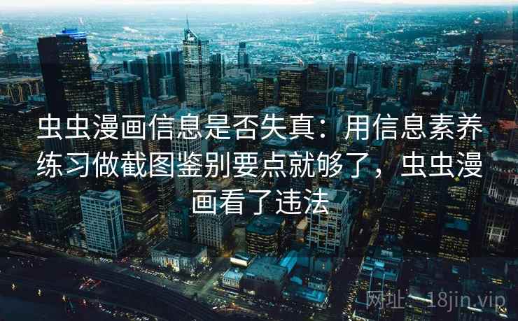 虫虫漫画信息是否失真：用信息素养练习做截图鉴别要点就够了，虫虫漫画看了违法