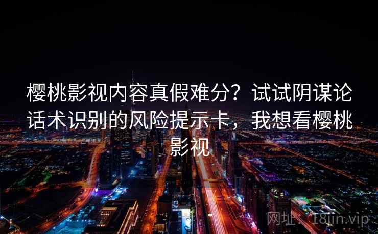 樱桃影视内容真假难分？试试阴谋论话术识别的风险提示卡，我想看樱桃影视
