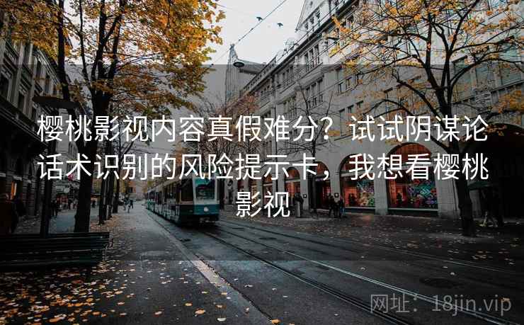 樱桃影视内容真假难分？试试阴谋论话术识别的风险提示卡，我想看樱桃影视