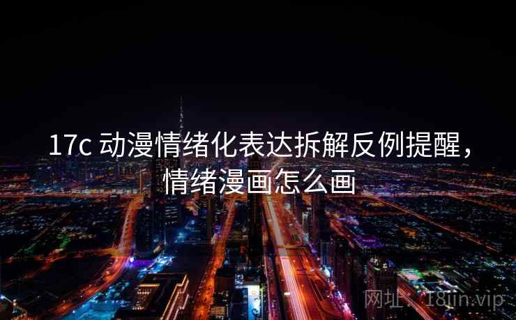 17c 动漫情绪化表达拆解反例提醒，情绪漫画怎么画