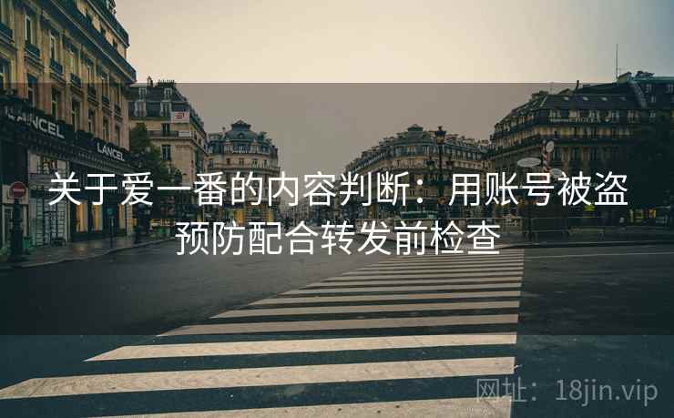 关于爱一番的内容判断：用账号被盗预防配合转发前检查