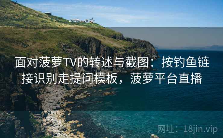 面对菠萝TV的转述与截图：按钓鱼链接识别走提问模板，菠萝平台直播