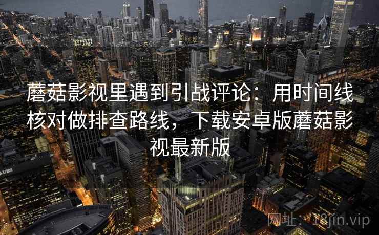 蘑菇影视里遇到引战评论：用时间线核对做排查路线，下载安卓版蘑菇影视最新版