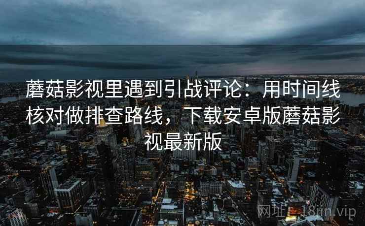 蘑菇影视里遇到引战评论：用时间线核对做排查路线，下载安卓版蘑菇影视最新版