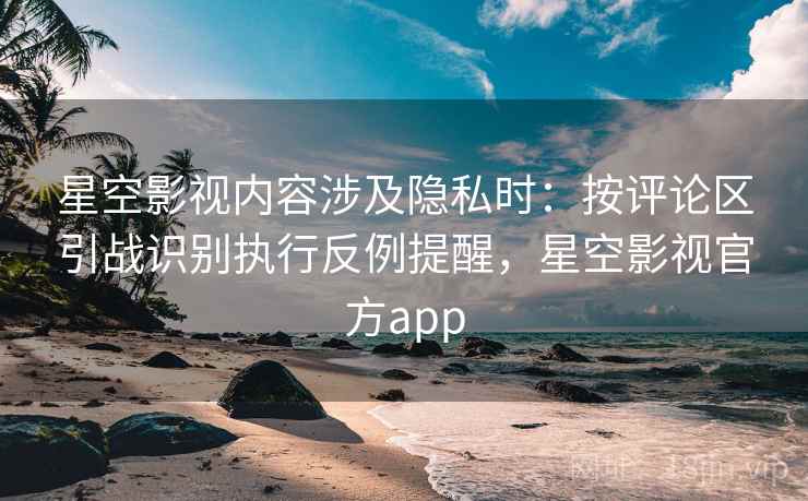星空影视内容涉及隐私时：按评论区引战识别执行反例提醒，星空影视官方app