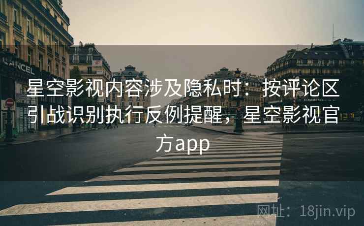 星空影视内容涉及隐私时：按评论区引战识别执行反例提醒，星空影视官方app