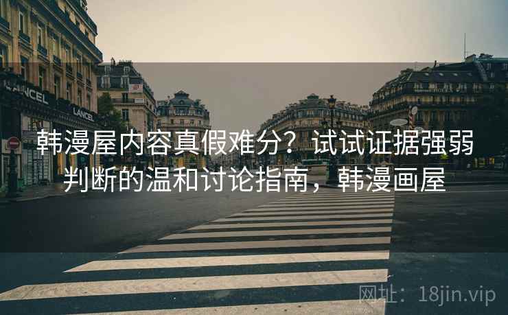 韩漫屋内容真假难分？试试证据强弱判断的温和讨论指南，韩漫画屋