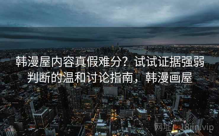韩漫屋内容真假难分？试试证据强弱判断的温和讨论指南，韩漫画屋
