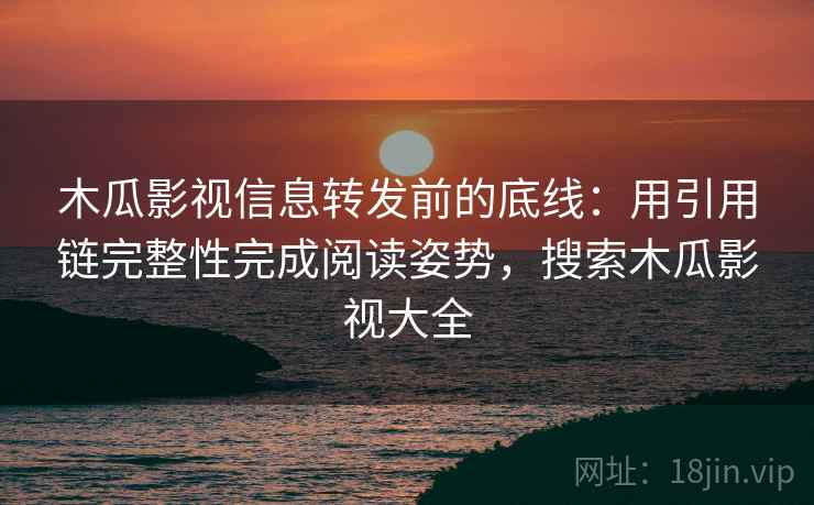 木瓜影视信息转发前的底线：用引用链完整性完成阅读姿势，搜索木瓜影视大全