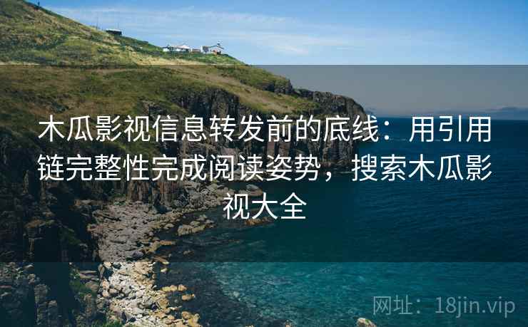木瓜影视信息转发前的底线：用引用链完整性完成阅读姿势，搜索木瓜影视大全