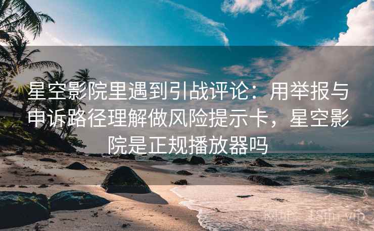 星空影院里遇到引战评论：用举报与申诉路径理解做风险提示卡，星空影院是正规播放器吗