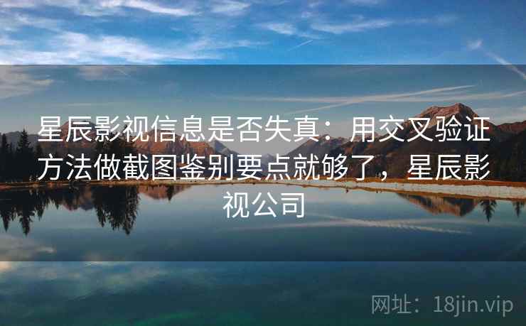 星辰影视信息是否失真：用交叉验证方法做截图鉴别要点就够了，星辰影视公司