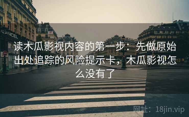 读木瓜影视内容的第一步：先做原始出处追踪的风险提示卡，木瓜影视怎么没有了