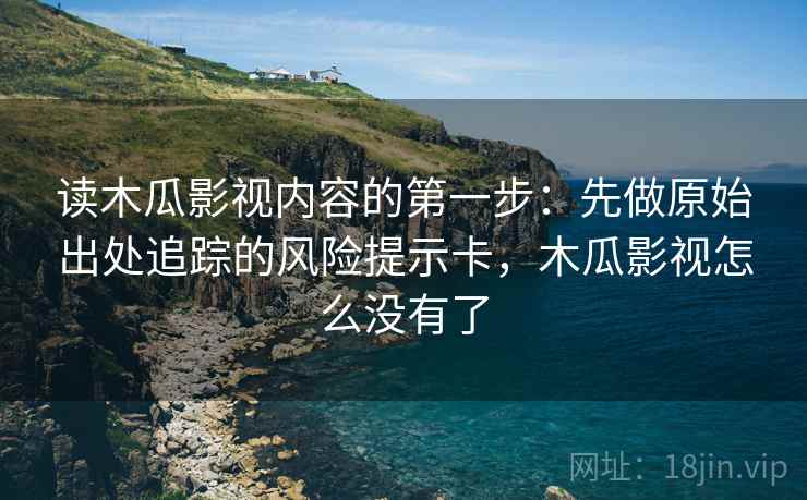 读木瓜影视内容的第一步：先做原始出处追踪的风险提示卡，木瓜影视怎么没有了