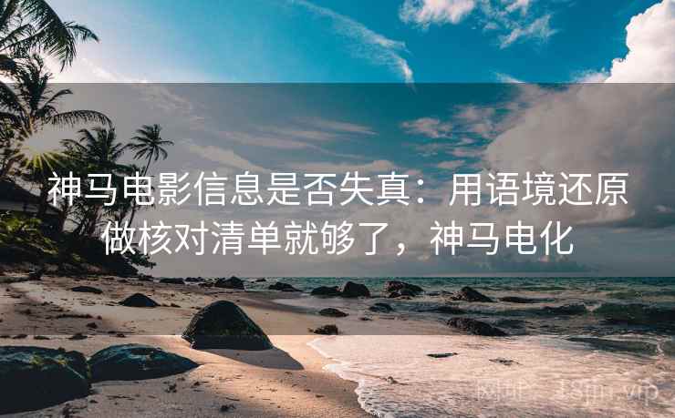 神马电影信息是否失真：用语境还原做核对清单就够了，神马电化