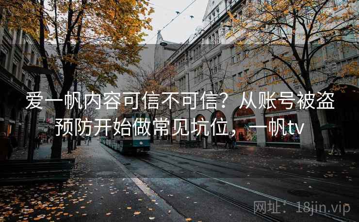爱一帆内容可信不可信？从账号被盗预防开始做常见坑位，一帆tv