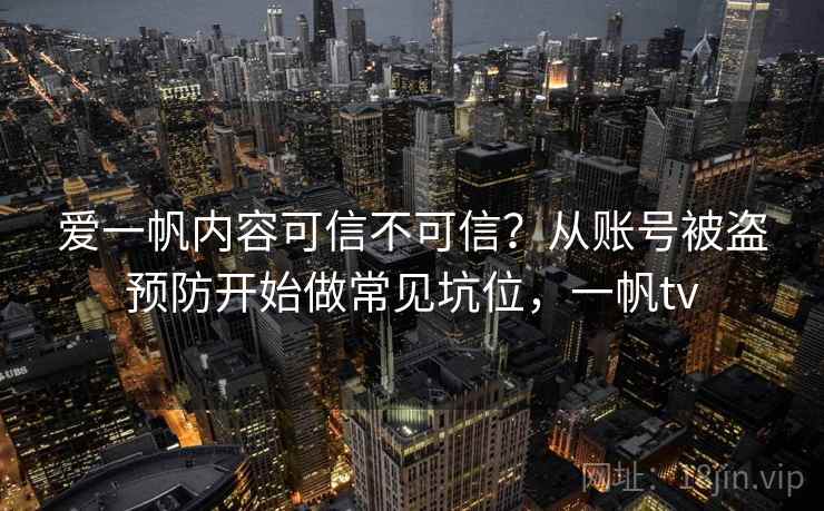 爱一帆内容可信不可信？从账号被盗预防开始做常见坑位，一帆tv