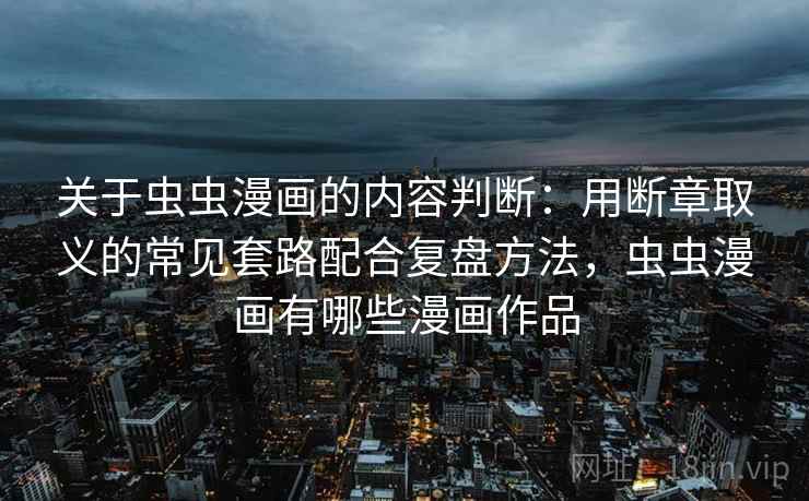 关于虫虫漫画的内容判断：用断章取义的常见套路配合复盘方法，虫虫漫画有哪些漫画作品