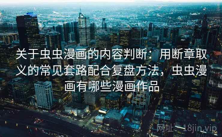 关于虫虫漫画的内容判断：用断章取义的常见套路配合复盘方法，虫虫漫画有哪些漫画作品
