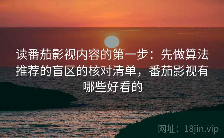 读番茄影视内容的第一步：先做算法推荐的盲区的核对清单，番茄影视有哪些好看的