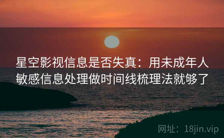 星空影视信息是否失真：用未成年人敏感信息处理做时间线梳理法就够了
