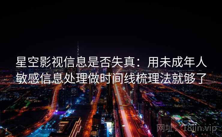 星空影视信息是否失真：用未成年人敏感信息处理做时间线梳理法就够了