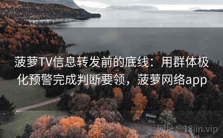 菠萝TV信息转发前的底线：用群体极化预警完成判断要领，菠萝网络app