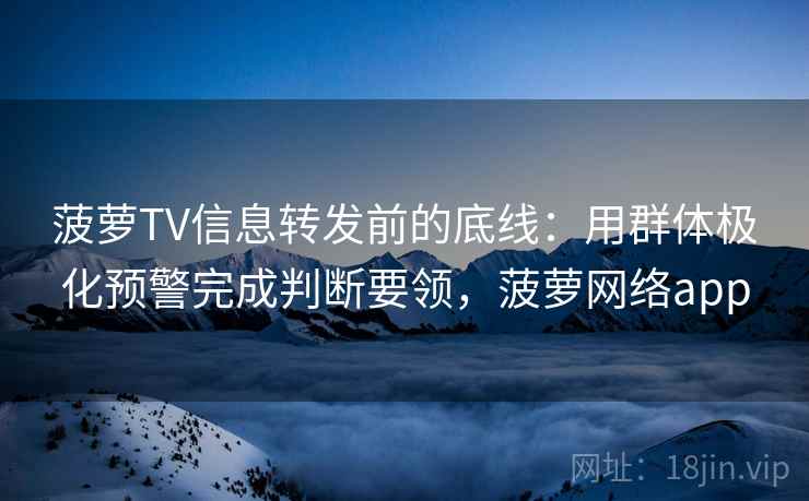 菠萝TV信息转发前的底线：用群体极化预警完成判断要领，菠萝网络app