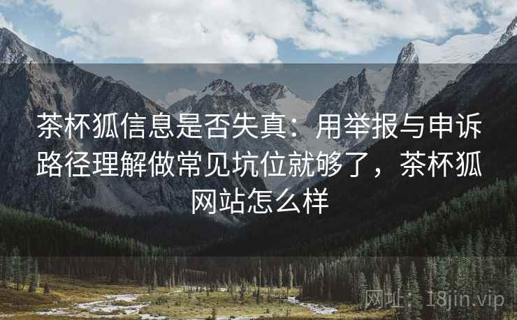 茶杯狐信息是否失真：用举报与申诉路径理解做常见坑位就够了，茶杯狐网站怎么样