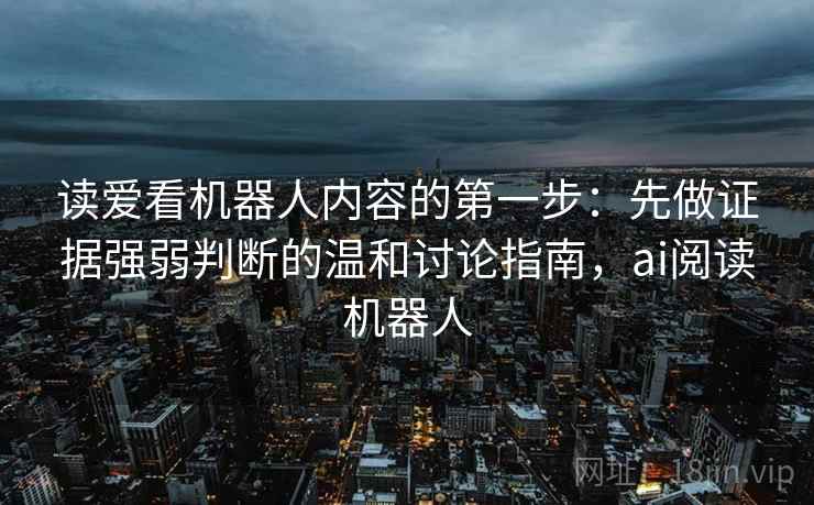 读爱看机器人内容的第一步：先做证据强弱判断的温和讨论指南，ai阅读机器人