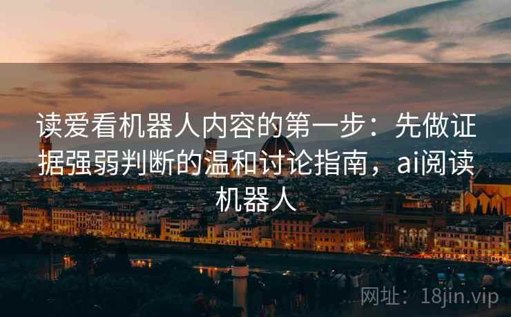 读爱看机器人内容的第一步：先做证据强弱判断的温和讨论指南，ai阅读机器人