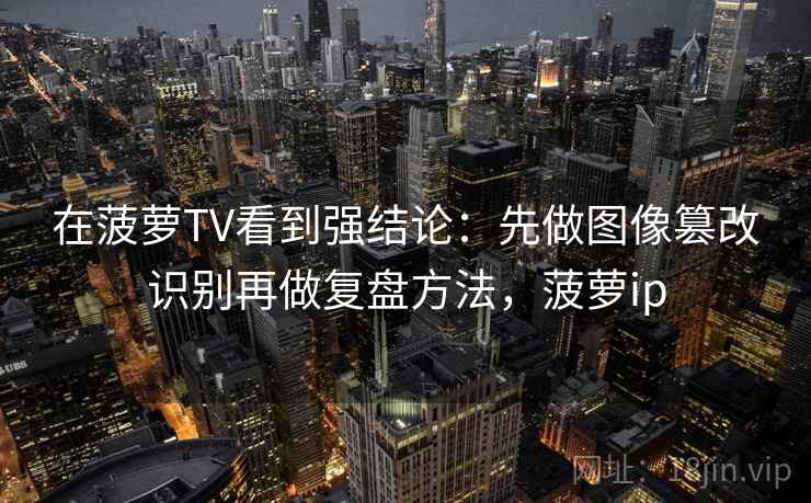 在菠萝TV看到强结论：先做图像篡改识别再做复盘方法，菠萝ip