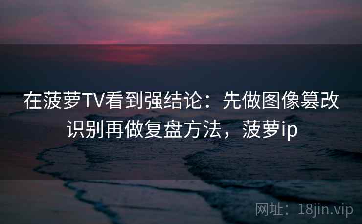 在菠萝TV看到强结论：先做图像篡改识别再做复盘方法，菠萝ip