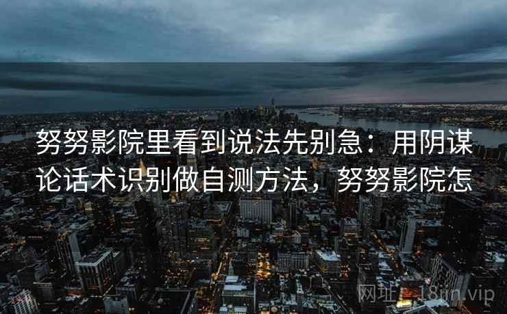 努努影院里看到说法先别急：用阴谋论话术识别做自测方法，努努影院怎